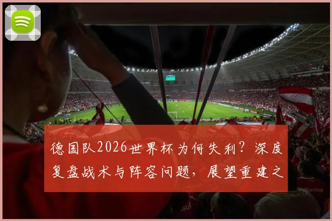 德国队2026世界杯为何失利？深度复盘战术与阵容问题，展望重建之路