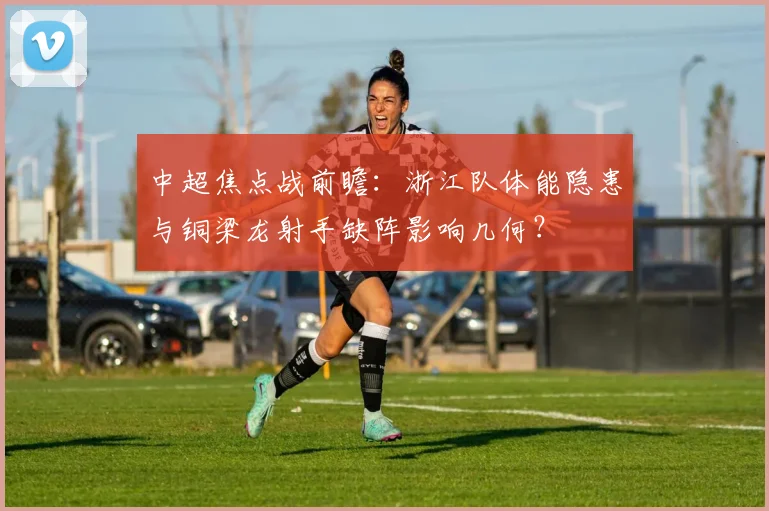 中超焦点战前瞻：浙江队体能隐患与铜梁龙射手缺阵影响几何？