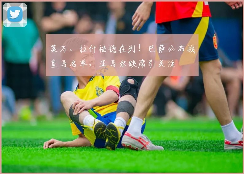 莱万、拉什福德在列！巴萨公布战皇马名单，亚马尔缺席引关注