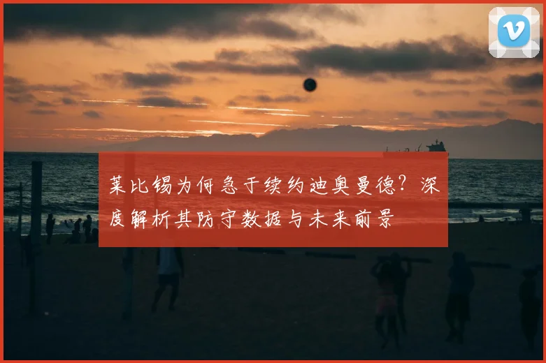 莱比锡为何急于续约迪奥曼德？深度解析其防守数据与未来前景