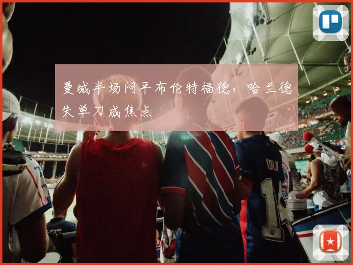 曼城半场闷平布伦特福德，哈兰德失单刀成焦点