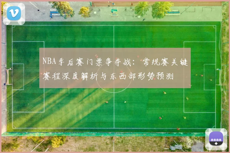 NBA季后赛门票争夺战：常规赛关键赛程深度解析与东西部形势预测