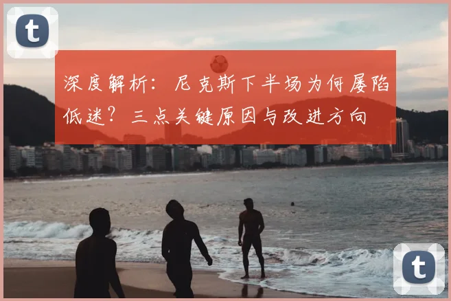 深度解析：尼克斯下半场为何屡陷低迷？三点关键原因与改进方向