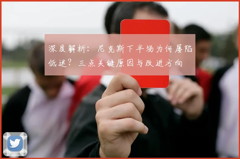 深度解析：尼克斯下半场为何屡陷低迷？三点关键原因与改进方向