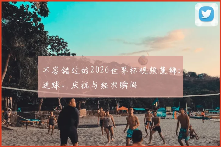 不容错过的2026世界杯视频集锦：进球、庆祝与经典瞬间