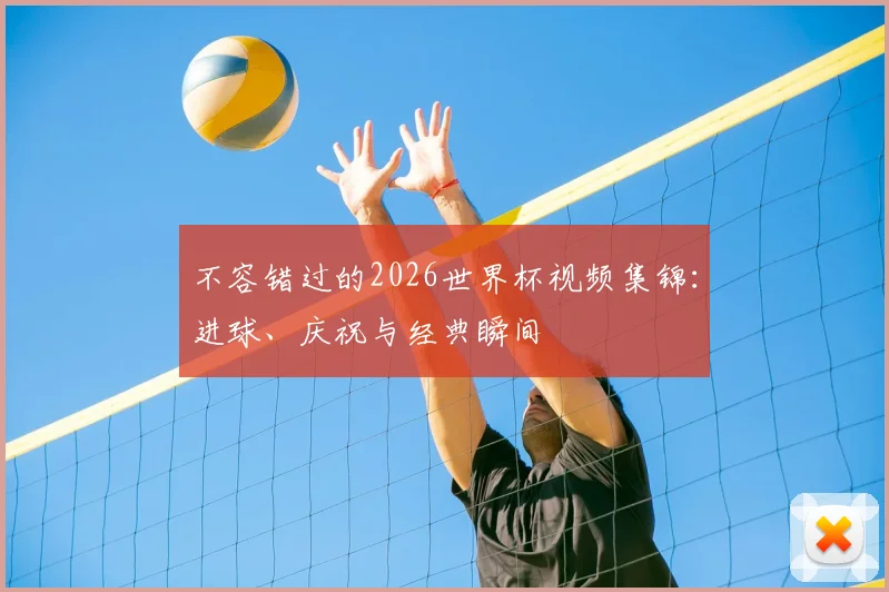不容错过的2026世界杯视频集锦：进球、庆祝与经典瞬间